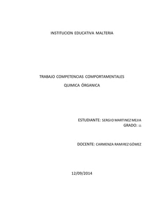 INSTITUCION EDUCATIVA MALTERIA 
TRABAJO COMPETENCIAS COMPORTAMENTALES 
QUIMICA ÓRGANICA 
ESTUDIANTE: SERGIO MARTINEZ MEJIA 
GRADO: 11 
DOCENTE: CARMENZA RAMIREZ GÓMEZ 
12/09/2014 
 