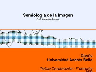 Semiología de la Imagen Prof. Marcelo Santos  Diseño Universidad Andrés Bello Trabajo Complementar - 1º semestre 2009 