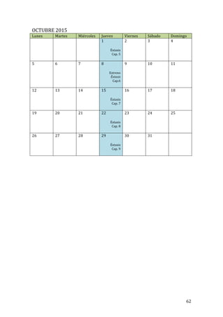 ! 62!
OCTUBRE!2015!
Lunes! Martes! Miércoles! Jueves! Viernes! Sábado! Domingo!
! !
!
!
! 1!
!
Éxtasis!
Cap.!5!
!
2! 3! 4!
5! 6!
!
!
7! 8!
!
Estreno!
Éxtasis!
Cap.6!
!
9! 10! 11!
12! 13!
!
!
14! 15!
!
Éxtasis!
Cap.!7!
!
16! 17! 18!
19! 20!
!
!
21! 22!
!
Éxtasis!
Cap.!8!
!
23! 24! 25!
26! 27!
!
!
28! 29!
!
Éxtasis!
Cap.!9!
!
30! 31! !
!
!
!
!
!
!
!
!
!
!
!
!
!
!
!
!
!
!
!
!
!
!
!
!
!
!
!
 