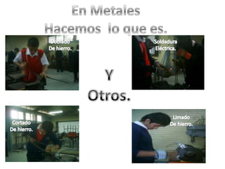 En Metales  Hacemos  lo que es.DobladoDe hierro.SoldaduraEléctrica.YOtros.LimadoDe hierro.CortadoDe hierro.