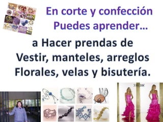 En corte y confección Puedes aprender…a Hacer prendas de Vestir, manteles, arreglosFlorales, velas y bisutería.