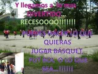 Y llegamos a  lo mas DIVERTIDO…RECESOOOO!!!!!!!Puedes hacer lo que quierasJugar básquet, fut bol  o lo que sea…!!!!!! 
