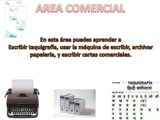 AREA COMERCIALEn esta área puedes aprender aEscribir taquigrafía, usar la máquina de escribir, archivar papelería, y escribir cartas comerciales.taquigrafía