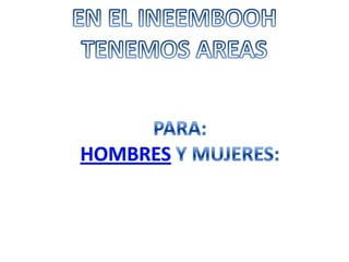 EN EL INEEMBOOHTENEMOS AREASPARA:HOMBRES Y MUJERES: