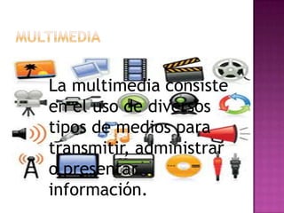 La multimedia consiste
en el uso de diversos
tipos de medios para
transmitir, administrar
o presentar
información.
 