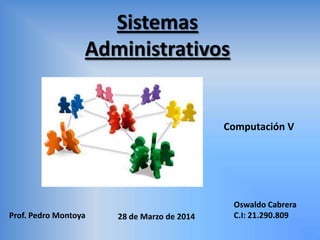 Sistemas
Administrativos
Computación V
Oswaldo Cabrera
C.I: 21.290.80928 de Marzo de 2014Prof. Pedro Montoya
 