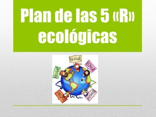 Plan de las 5 «R»
ecológicas
 