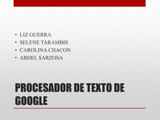 PROCESADOR DE TEXTO DE
GOOGLE
• LIZ GUERRA
• SELENE TARAMBIS
• CAROLINA CHACON
• ABDEL SARZOSA
 