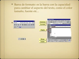 Barra de formato: es la barra con la capacidad 
para cambiar el aspecto del texto, como el color 
tamaño, fuente etc... 
 