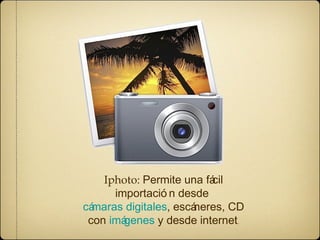 Iphoto: Permite una fácil 
importació n desde 
cámaras digitales, escáneres, CD 
con imágenes y desde internet. 
 