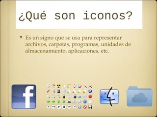 ¿QQuuéé ssoonn iiccoonnooss?? 
Es un signo que se usa para representar 
archivos, carpetas, programas, unidades de 
almacenamiento, aplicaciones, etc. 
 
