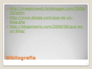 Bibliografiahttp://maestroweb.ticoblogger.com/2006/10/definhttp://www.blogia.com/que-es-un-blog.phphttp://blogenserio.com/2008/08/que-es-un-blog/13