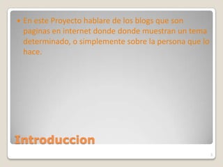 IntroduccionEn este Proyecto hablare de los blogs que son paginas en internet donde donde muestran un tema determinado, o simplemente sobre la persona que lo hace.3