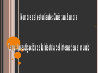 Nombre del estudiante: Christian Zamora Tema: Investigación de la hisotria del internet en el mundo 