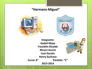 “Hermano Miguel”

Integrante:
Gadiel Mayo
Frasnklin Elizalde
Mauro Acurio
Issai Garzón
Henry Guilcaso
Curso: 8°
Paralelo: “C”
2013-2014

 