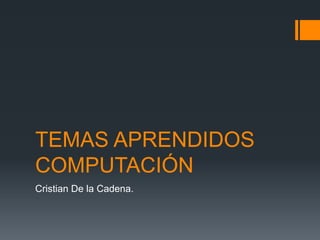 TEMAS APRENDIDOS
COMPUTACIÓN
Cristian De la Cadena.
 