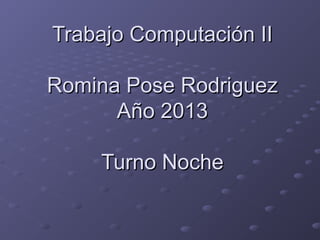 Trabajo Computación IITrabajo Computación II
Romina Pose RodriguezRomina Pose Rodriguez
Año 2013Año 2013
Turno NocheTurno Noche
 