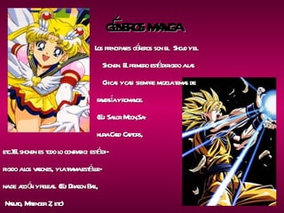 GÉNEROS MANGA   Los principales géneros son el  Shojo y el   Shonen. El primero está dirigido a las   Chicas y casi siempre mezcla temas de    fantasía y romance.   (Ej: Sailor Moon,Sa-   kura Card Captors, etc.)El shonen es todo lo contrario: está di- rigido a los varones, y la trama está lle- na de acción y peleas. (Ej: Dragon Ball, Naruto, Mazinger Z, etc) 