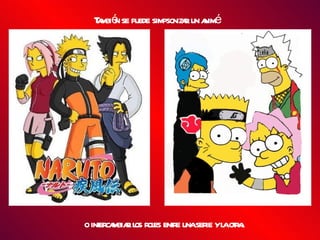 o intercambiar los roles entre una serie y la otra. También se puede simpsonizar un animé 