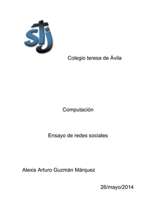 Colegio teresa de Ávila
Computación
Ensayo de redes sociales
Alexis Arturo Guzmán Márquez
26/mayo/2014
 