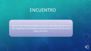ENCUENTRO
Que el Joven pueda encontrar a Dios en cada paso que da en su
vida, logrando una verdadera cercanía y encuentro intimo con la
figura de Jesús.
 