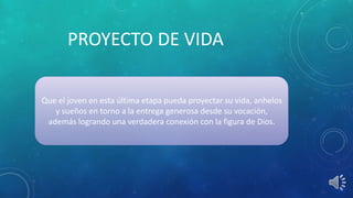 PROYECTO DE VIDA
Que el joven en esta última etapa pueda proyectar su vida, anhelos
y sueños en torno a la entrega generosa desde su vocación,
además logrando una verdadera conexión con la figura de Dios.
 