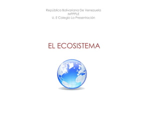 República Bolivariana De Venezuela
              MPPPLE
   U. E Colegio La Presentación




 EL ECOSISTEMA
 