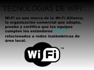 TECNOLOGIAS DE WIFI :
Wi-Fi es una marca de la Wi-Fi Alliance,
la organización comercial que adopta,
prueba y certifica que los equipos
cumplen los estándares 802.11
relacionados a redes inalámbricas de
área local.
 