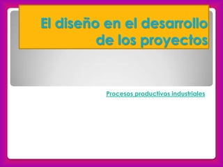 El diseño en el desarrollo de los proyectos Procesos productivos industriales 