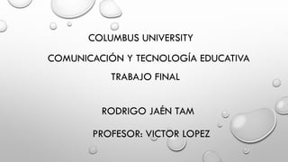 COLUMBUS UNIVERSITY
COMUNICACIÓN Y TECNOLOGÍA EDUCATIVA
TRABAJO FINAL
RODRIGO JAÉN TAM
PROFESOR: VICTOR LOPEZ
 