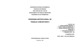 UNIVERSIDAD NACIONAL EXPERIMENTAL
“FRANCISCO DE MIRANDA”
AREA CIENCIAS DE LA SALUD
DEPARTAMENTO DE TRABAJO COMUNITARIO
PROGRAMA DE ELECTROMEDICINA
PROGRAMA INSTRUCCIONAL DE
TRABAJO COMUNITARIO II
 COD IRC- 245
 CARGA HORARIA SEMANAL: 4
 HORAS TEORICAS SEMANALES: 2
 HORAS TEORICAS PRÁCTICAS: 2
 SEMESTRE: II
 UNIDADES DE CREDITO: 3
 REQUISITO TRC - 134
ELABORADO POR:
PROF. JOSE L. CALLEJAS MINDIOLA
PROF MAIGUALIDA CURIEL DE VEGA
Diciembre, 1997
 
