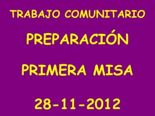 TRABAJO COMUNITARIO

  PREPARACIÓN

 PRIMERA MISA

   28-11-2012
 
