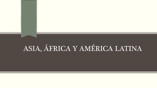 ASIA, ÁFRICA Y AMÉRICA LATINA
 