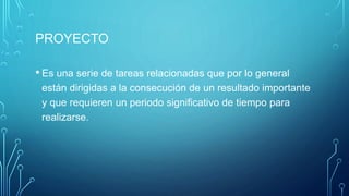 PROYECTO
• Es una serie de tareas relacionadas que por lo general
están dirigidas a la consecución de un resultado importante
y que requieren un periodo significativo de tiempo para
realizarse.
 