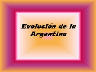 Evolución de la
  Argentina
 