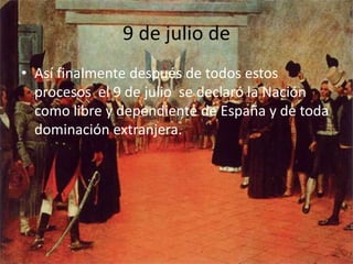9 de julio de
• Así finalmente después de todos estos
  procesos el 9 de julio se declaró la Nación
  como libre y dependiente de España y de toda
  dominación extranjera.
 