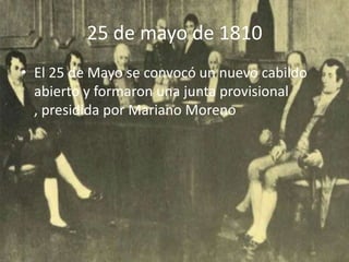 25 de mayo de 1810
• El 25 de Mayo se convocó un nuevo cabildo
  abierto y formaron una junta provisional
  , presidida por Mariano Moreno
 