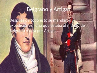 Belgrano y Artigas
• Después de todo esto se mandaron
  expediciones, una que estaba al mando de
  Belgrano y otra por Artigas .
 