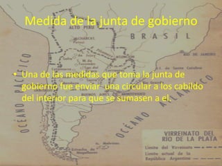 Medida de la junta de gobierno


• Una de las medidas que toma la junta de
  gobierno fue enviar una circular a los cabildo
  del interior para que se sumasen a el.
 