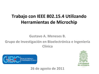 Trabajo con IEEE 802.15.4 Utilizando Herramientas de Microchip Gustavo A. Meneses B. Grupo de Investigación en Bioelectrónica e Ingeniería Clínica 26 de agosto de 2011 