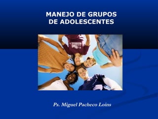 MANEJO DE GRUPOS
DE ADOLESCENTES
Ps. Miguel Pacheco Loins
 