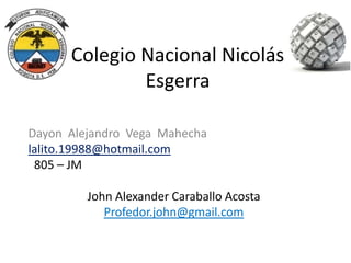 Colegio Nacional Nicolás
Esgerra
Dayon Alejandro Vega Mahecha
lalito.19988@hotmail.com
805 – JM
John Alexander Caraballo Acosta
Profedor.john@gmail.com

 