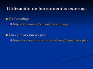 Utilización de herramientas externas Exelearning: http://cio.umh.es/cursos/exelearning/ Un ejemplo interesante http:// www.educacontic.es /talleres/ login / index.php 