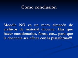 Como conclusión Moodle NO es un mero almacén de archivos de material docente. Hay que hacer cuestionarios, foros, etc... para que la docencia sea eficaz con la plataforma!!! 