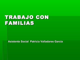 TRABAJO CON
FAMILIAS


Asistente Social Patricia Valladares García
 