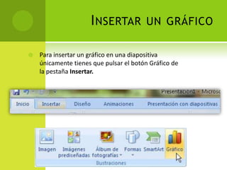 I NSERTAR          UN GRÁFICO

   Para insertar un gráfico en una diapositiva
    únicamente tienes que pulsar el botón Gráfico de
    la pestaña Insertar.
 