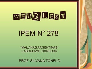 WEBQUEST IPEM N° 278  “MALVINAS ARGENTINAS” LABOULAYE. CÓRDOBA PROF. SILVANA TONELO 
