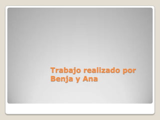 Trabajo realizado por
Benja y Ana
 