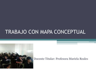 TRABAJO CON MAPA CONCEPTUAL
Docente Titular: Profesora Mariela Reales
 