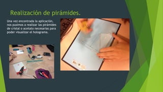 Realización de pirámides.
Una vez encontrada la aplicación,
nos pusimos a realizar las pirámides
de cristal o acetato necesarias para
poder visualizar el holograma.
 